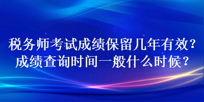 稅務師考試成績保留幾年有效？成績查詢時間一般什么時候？