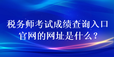 稅務師考試成績查詢入口官網的網址是什么？