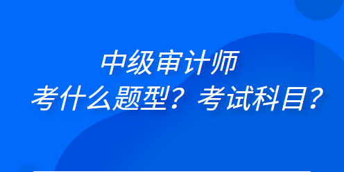 中級審計師考什么題型？考試科目？