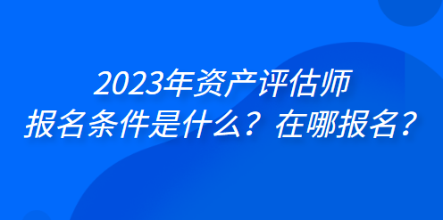 2023年資產(chǎn)評估師報名條件是什么？在哪報名？