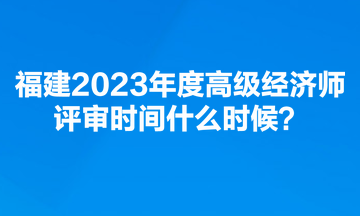 福建2023年度高級(jí)經(jīng)濟(jì)師評(píng)審時(shí)間什么時(shí)候？
