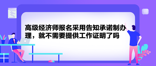 高級經濟師報名采用告知承諾制辦理，就不需要提供工作證明了嗎？
