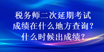 稅務師二次延期考試成績在什么地方查詢？什么時候出成績？