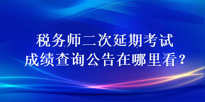 稅務師二次延期考試成績查詢公告在哪里看？
