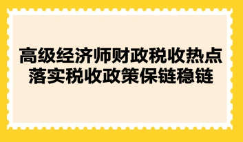 高級經濟師財政稅收熱點：落實稅收政策保鏈穩鏈