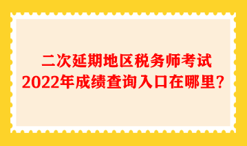 二次延期地區稅務師考試2022年成績查詢入口在哪里？