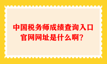 中國稅務(wù)師成績查詢?nèi)肟诠倬W(wǎng)網(wǎng)址是什么啊？