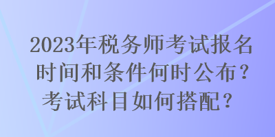 2023年稅務師考試報名時間和條件何時公布？考試科目如何搭配？
