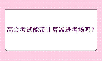 高會(huì)考試能帶計(jì)算器進(jìn)考場(chǎng)嗎？