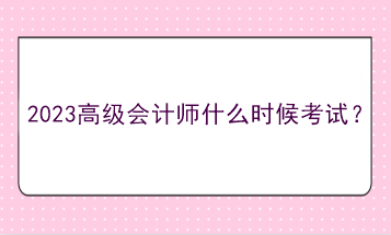 2023高級(jí)會(huì)計(jì)師什么時(shí)候考試？