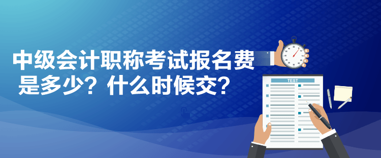 中級會計職稱考試報名費是多少？什么時候交？