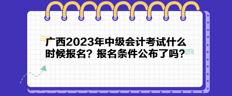 廣西2023年中級會計考試什么時候報名？報名條件公布了嗎？
