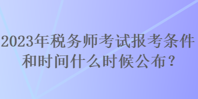 2023年稅務師考試報考條件和時間什么時候公布？