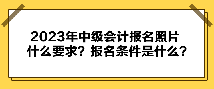 2023年中級(jí)會(huì)計(jì)報(bào)名照片什么要求？報(bào)名條件是什么？