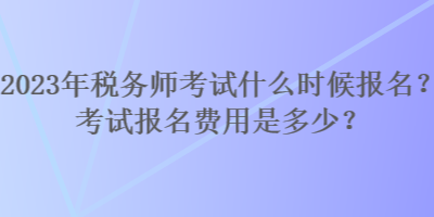 2023年稅務師考試什么時候報名？考試報名費用是多少？