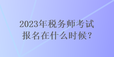 2023年稅務(wù)師考試報(bào)名在什么時(shí)候？