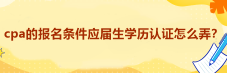 cpa的報名條件應(yīng)屆生學歷認證怎么弄？