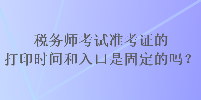 稅務師考試準考證的打印時間和入口是固定的嗎？