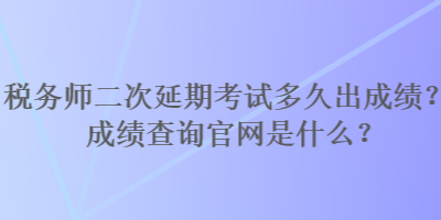 稅務師二次延期考試多久出成績？成績查詢官網是什么？