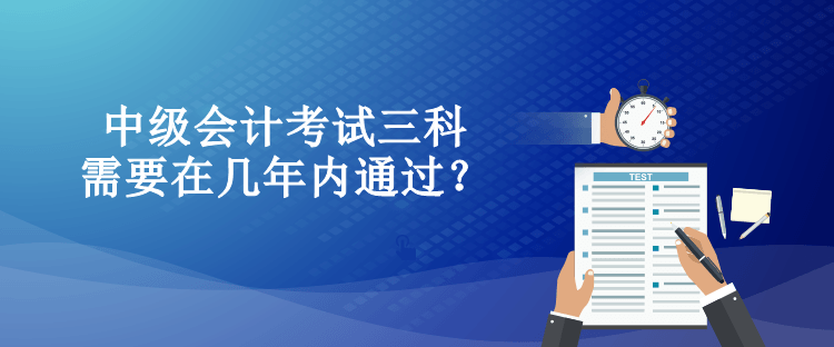 中級會計考試三科需要在幾年內通過？
