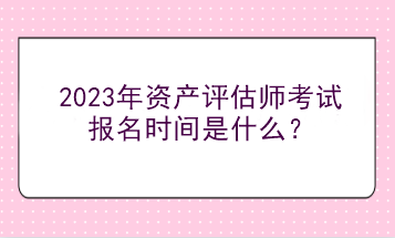 2023年資產(chǎn)評(píng)估師考試報(bào)名時(shí)間是什么？