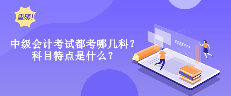中級會計考試都考哪幾科？科目特點是什么？
