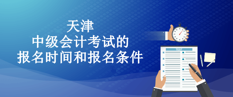 天津中級會計考試的報名時間和報名條件都有什么？