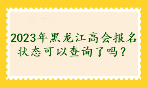 2023年黑龍江高會報名狀態可以查詢了嗎？