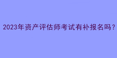 2023年資產評估師考試有補報名嗎？