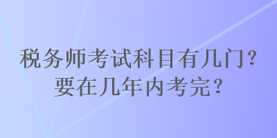 稅務師考試科目有幾門？要在幾年內考完？