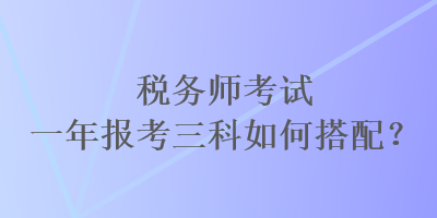 稅務師考試一年報考三科如何搭配？