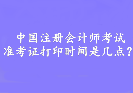 中國注冊會計(jì)師考試準(zhǔn)考證打印時間是幾點(diǎn)？8:00—20:00