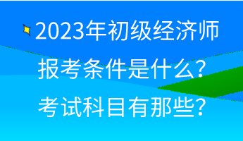 2023年初級(jí)經(jīng)濟(jì)師報(bào)考條件是什么？考試科目有那些？
