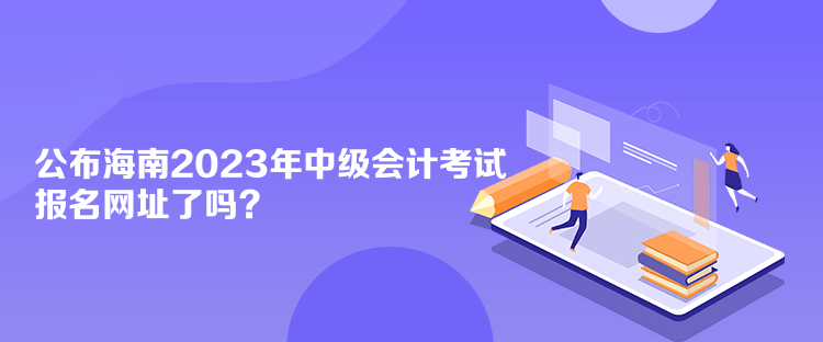 公布海南2023年中級(jí)會(huì)計(jì)考試報(bào)名網(wǎng)址了嗎？