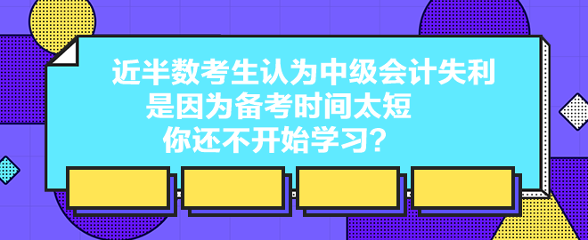 近半數考生認為中級會計失利是因為備考時間太短 你還不開始學習？