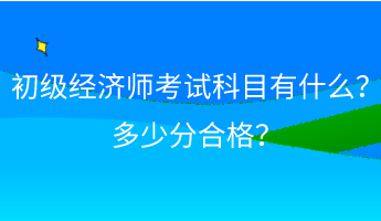初級經濟師考試科目有什么？ 多少分合格？