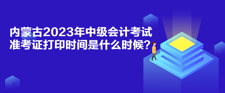 內蒙古2023年中級會計考試準考證打印時間是什么時候？