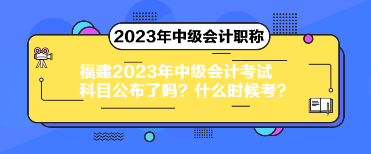 福建2023年中級會計考試科目公布了嗎？什么時候考？