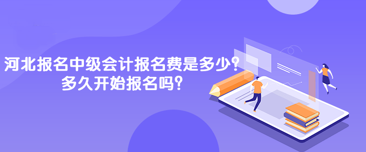 河北報名中級會計報名費是多少？多久開始報名嗎？