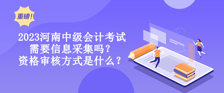 2023河南中級會計考試需要信息采集嗎？資格審核方式是什么？