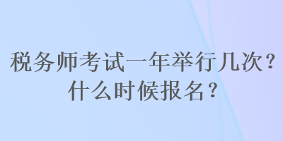 稅務師考試一年舉行幾次？什么時候報名？