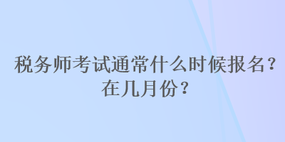稅務師考試通常什么時候報名？在幾月份？