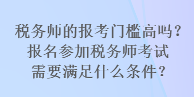稅務師的報考門檻高嗎？報名參加稅務師考試需要滿足什么條件？