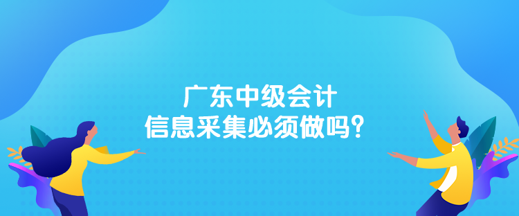 廣東中級會計信息采集必須做嗎？