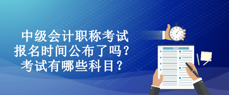中級會計職稱考試報名時間公布了嗎？考試有哪些科目？