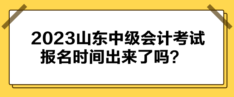 2023山東中級會計考試報名時間出來了嗎？