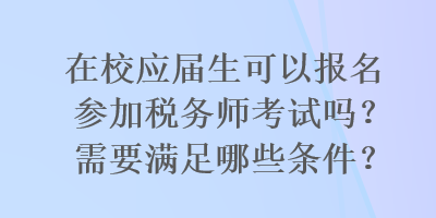 在校應(yīng)屆生可以報(bào)名參加稅務(wù)師考試嗎？需要滿足哪些條件？