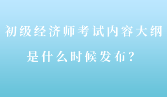 初級經濟師考試內容大綱是什么時候發布？