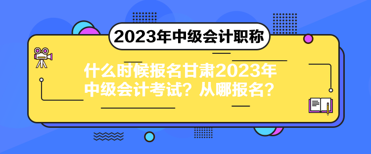 什么時候報名甘肅2023年中級會計考試？從哪報名？