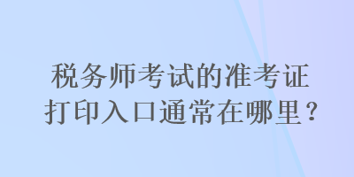 稅務師考試的準考證打印入口通常在哪里？